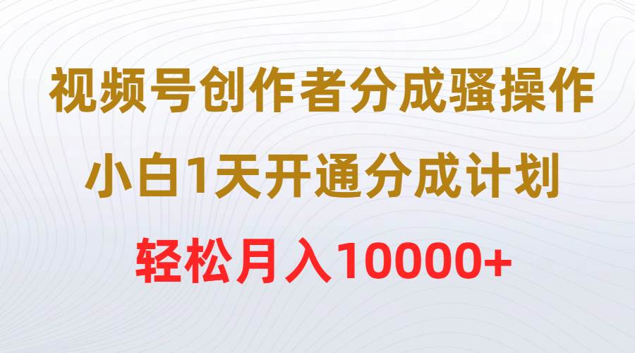 视频号创作者分成骚操作，小白1天开通分成计划，轻松月入10000+-摘星网