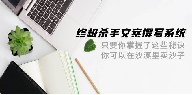 终极 杀手文案-撰写系统 只要你掌握了这些秘诀 你可以在沙漠里卖沙子-42节-摘星网