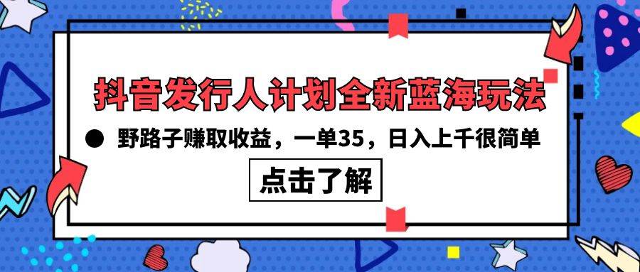 抖音发行人计划全新蓝海玩法,野路子赚取收益,一单35,日入上千很简单!-摘星网