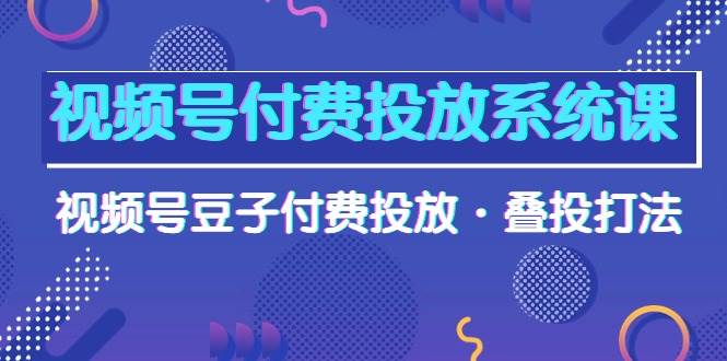 视频号付费投放系统课，视频号豆子付费投放·叠投打法（高清视频课）-摘星网