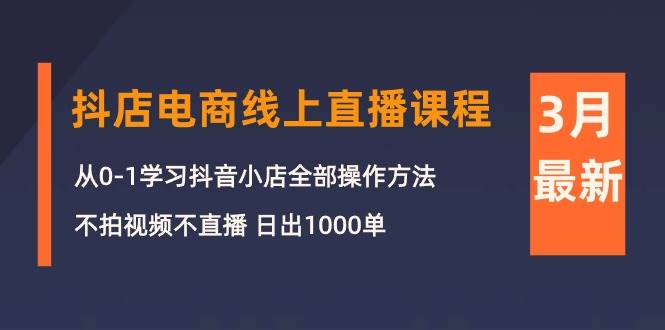 3月抖店电商线上直播课程：从0-1学习抖音小店，不拍视频不直播 日出1000单-摘星网