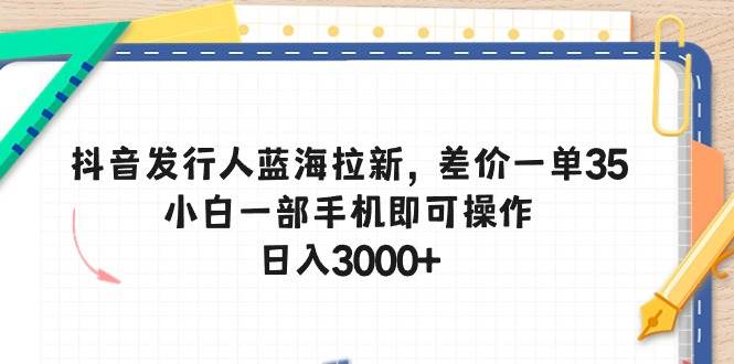 抖音发行人蓝海拉新,差价一单35,小白一部手机即可操作,日入3000+-摘星网