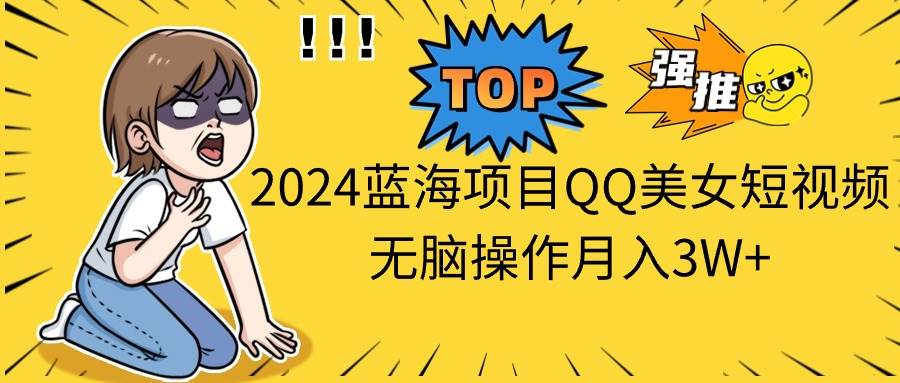 2024蓝海项目QQ美女短视频无脑操作月入3W+-摘星网