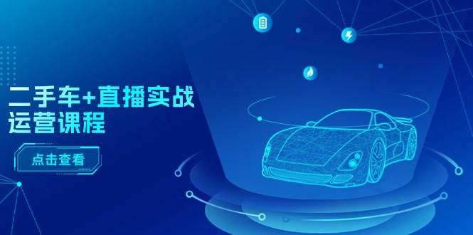 二手车+直播实战运营课程：直播推荐/短视频推荐/千川投放/直播全流程-摘星网
