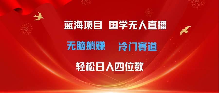超级蓝海项目 国学无人直播日入四位数 无脑躺赚冷门赛道 最新玩法-摘星网
