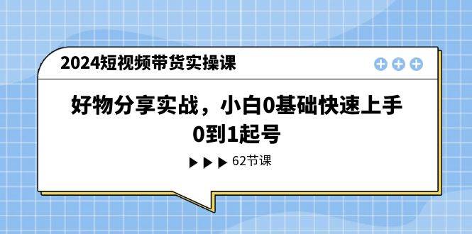 2024短视频带货实操课，好物分享实战，小白0基础快速上手，0到1起号-摘星网