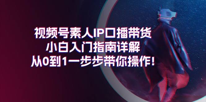 视频号素人IP口播带货小白入门指南详解，从0到1一步步带你操作!-摘星网