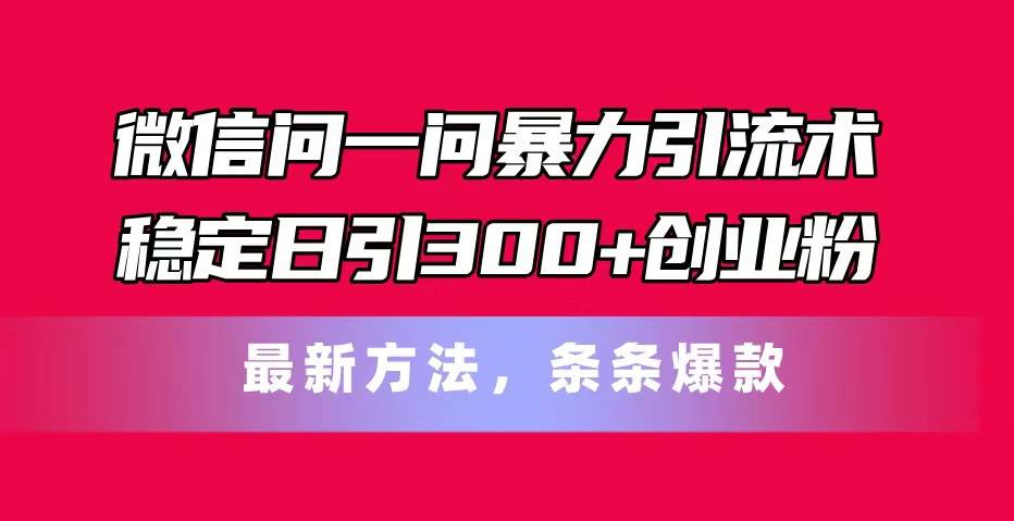 微信问一问暴力引流术，稳定日引300+创业粉，最新方法，条条爆款-摘星网