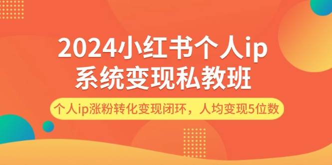 2024小红书个人ip系统变现私教班，个人ip涨粉转化变现闭环，人均变现5位数-摘星网