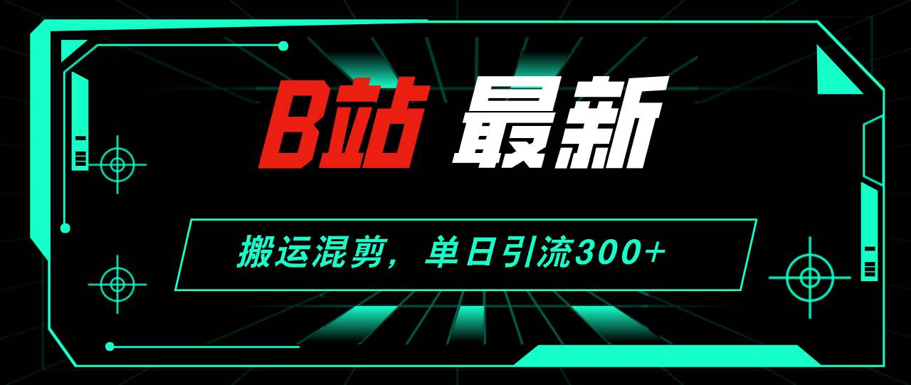 B站最新,搬运混剪,单日引流300+创业粉-摘星网