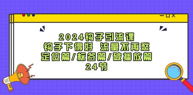 2024钩子·引流课:钩子下得好 流量不再愁,定位篇/标签篇/破播放篇/24节-摘星网