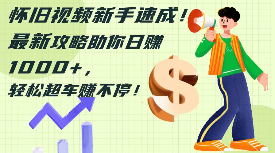 怀旧视频新手速成！最新攻略助你日赚1000+，轻松超车赚不停-摘星网