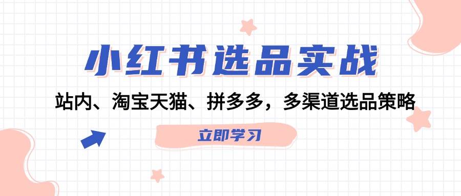 小红书选品实战:站内、淘宝天猫、拼多多,多渠道选品策略-摘星网